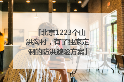 北京1223个山洪沟村，有了独家定制的防洪避险方案