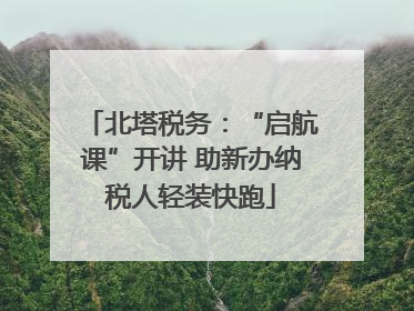 北塔税务：“启航课”开讲 助新办纳税人轻装快跑