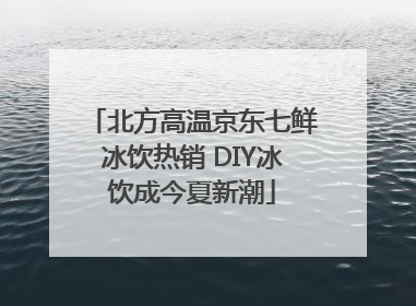 北方高温京东七鲜冰饮热销 DIY冰饮成今夏新潮