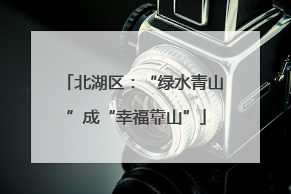 北湖区：“绿水青山”成“幸福靠山”