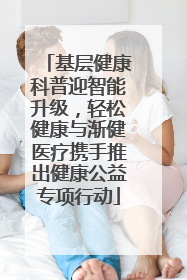 基层健康科普迎智能升级，轻松健康与渐健医疗携手推出健康公益专项行动