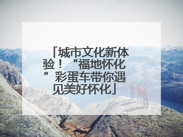 城市文化新体验！“福地怀化”彩蛋车带你遇见美好怀化