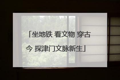 坐地铁 看文物 穿古今 探津门文脉新生