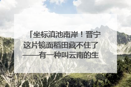 坐标滇池南岸！晋宁这片镜面稻田藏不住了——有一种叫云南的生活之365天