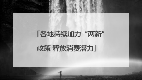各地持续加力“两新”政策 释放消费潜力