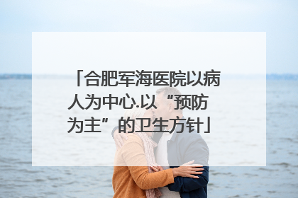 合肥军海医院以病人为中心.以“预防为主”的卫生方针