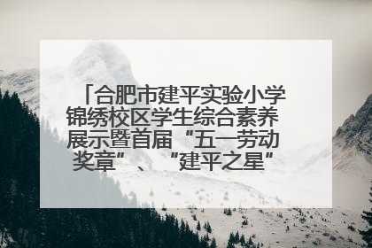 合肥市建平实验小学锦绣校区学生综合素养展示暨首届“五一劳动奖章”、“建平之星”颁奖典礼圆满举办