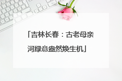 吉林长春：古老母亲河绿意盎然焕生机
