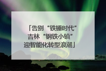 告别“铁锤时代” 吉林“钢铁小镇”迎智能化转型浪潮
