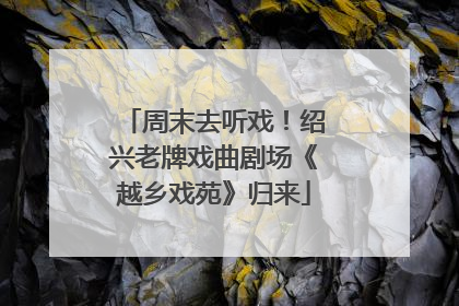 周末去听戏！绍兴老牌戏曲剧场《越乡戏苑》归来