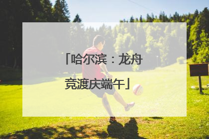 哈尔滨：龙舟竞渡庆端午
