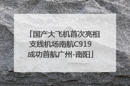 国产大飞机首次亮相支线机场南航C919成功首航广州-南阳