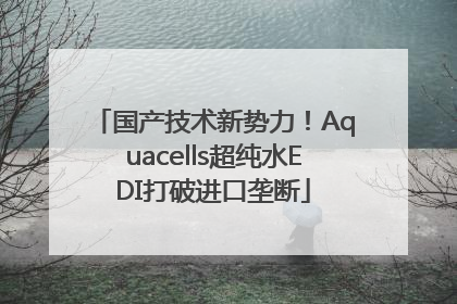 国产技术新势力！Aquacells超纯水EDI打破进口垄断