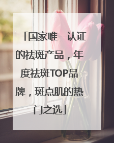 国家唯一认证的祛斑产品，年度祛斑TOP品牌，斑点肌的热门之选