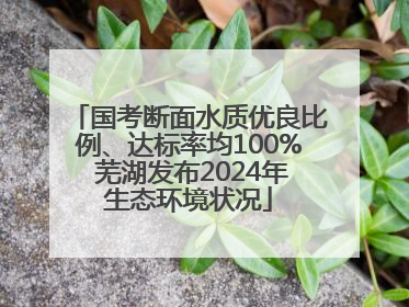 国考断面水质优良比例、达标率均100% 芜湖发布2024年生态环境状况