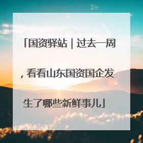 国资驿站｜过去一周，看看山东国资国企发生了哪些新鲜事儿