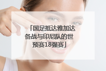 国足抵达雅加达备战与印尼队的世预赛18强赛