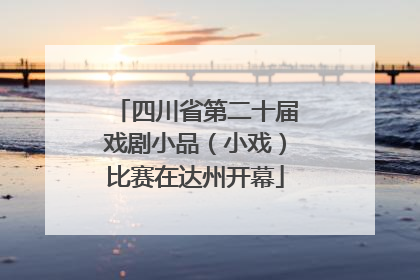 四川省第二十届戏剧小品（小戏）比赛在达州开幕