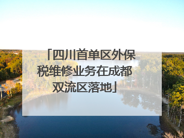 四川首单区外保税维修业务在成都双流区落地