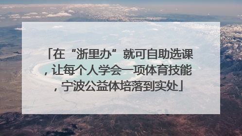 在“浙里办”就可自助选课，让每个人学会一项体育技能，宁波公益体培落到实处