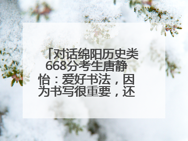 对话绵阳历史类668分考生唐静怡：爱好书法，因为书写很重要，还能提升专注力