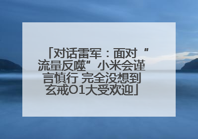 对话雷军：面对“流量反噬”小米会谨言慎行 完全没想到玄戒O1大受欢迎