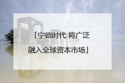 宁德时代 将广泛融入全球资本市场