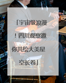 宇宙级浪漫！四川观察邀你共绘大美星空长卷