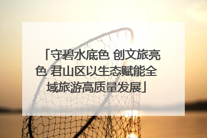 守碧水底色 创文旅亮色 君山区以生态赋能全域旅游高质量发展