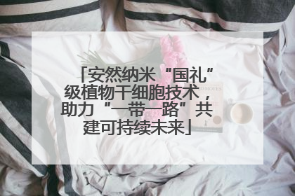 安然纳米“国礼”级植物干细胞技术，助力“一带一路”共建可持续未来