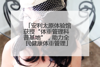 安利太原体验馆获授“体重管理科普基地”，助力全民健康体重管理