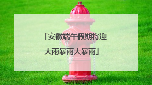 安徽端午假期将迎大雨暴雨大暴雨