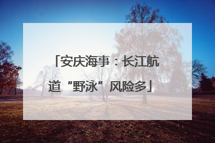 安庆海事：长江航道“野泳”风险多