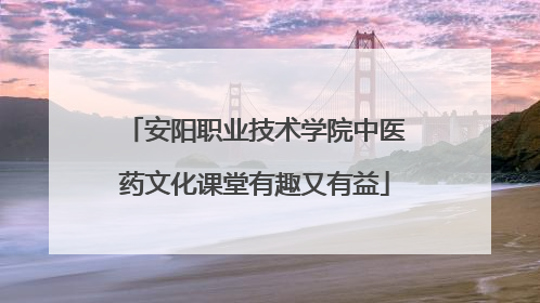 安阳职业技术学院中医药文化课堂有趣又有益