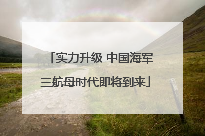 实力升级 中国海军三航母时代即将到来