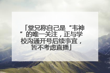 堂兄称自己是“韦神”的唯一关注，正与学校沟通开号后续事宜，暂不考虑直播