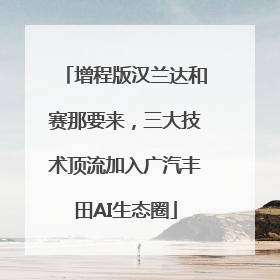 增程版汉兰达和赛那要来，三大技术顶流加入广汽丰田AI生态圈