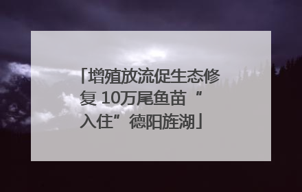 增殖放流促生态修复 10万尾鱼苗“入住”德阳旌湖