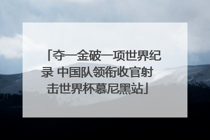 夺一金破一项世界纪录 中国队领衔收官射击世界杯慕尼黑站
