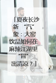 夏夜长沙新 “汽” 象：大窑饮品如何在麻辣江湖里 “冒” 出清凉？