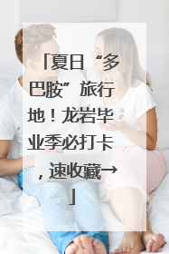 夏日“多巴胺”旅行地！龙岩毕业季必打卡，速收藏→