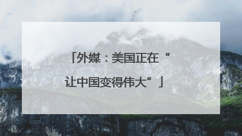 外媒：美国正在“让中国变得伟大”
