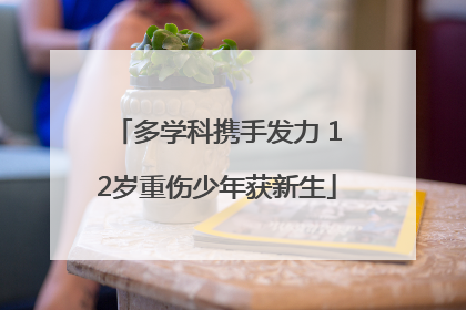 多学科携手发力 12岁重伤少年获新生