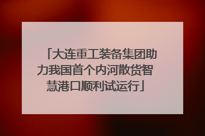 大连重工装备集团助力我国首个内河散货智慧港口顺利试运行