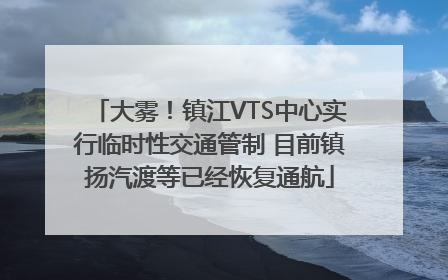 大雾！镇江VTS中心实行临时性交通管制 目前镇扬汽渡等已经恢复通航