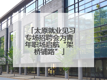 太原就业见习专场招聘会为青年职场启航“架桥铺路”