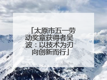 太原市五一劳动奖章获得者吴波：以技术为刃 向创新而行
