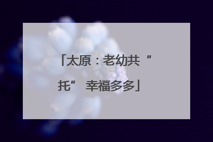太原：老幼共“托” 幸福多多
