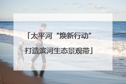 太平河“焕新行动” 打造滨河生态景观带