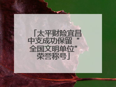 太平财险宜昌中支成功保留“全国文明单位”荣誉称号